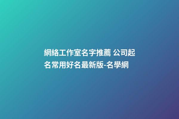 網絡工作室名字推薦 公司起名常用好名最新版-名學網